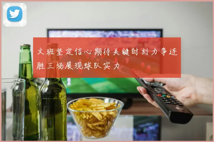 文班坚定信心期待关键时刻力争连胜三场展现球队实力